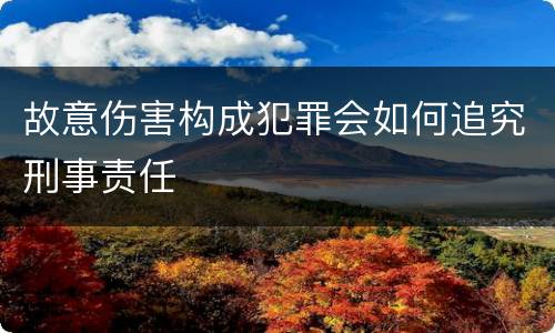 故意伤害构成犯罪会如何追究刑事责任