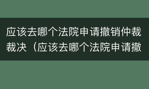 应该去哪个法院申请撤销仲裁裁决（应该去哪个法院申请撤销仲裁裁决呢）