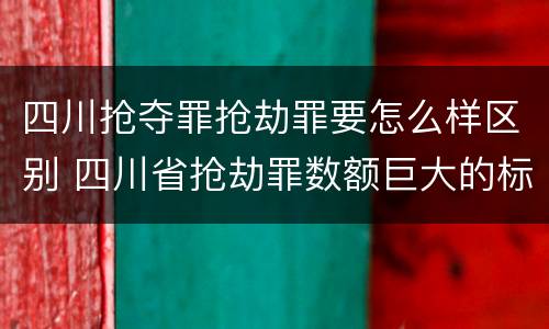 四川抢夺罪抢劫罪要怎么样区别 四川省抢劫罪数额巨大的标准