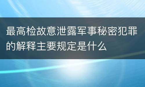 最高检故意泄露军事秘密犯罪的解释主要规定是什么