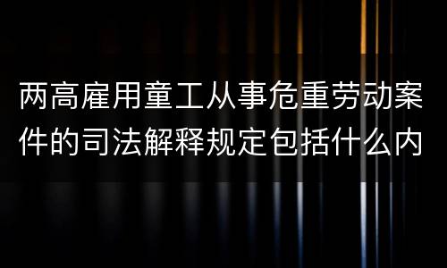 两高雇用童工从事危重劳动案件的司法解释规定包括什么内容