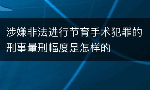涉嫌非法进行节育手术犯罪的刑事量刑幅度是怎样的