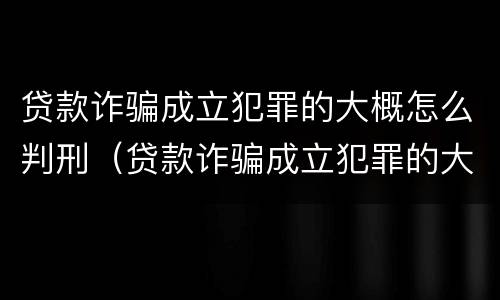 贷款诈骗成立犯罪的大概怎么判刑（贷款诈骗成立犯罪的大概怎么判刑呢）
