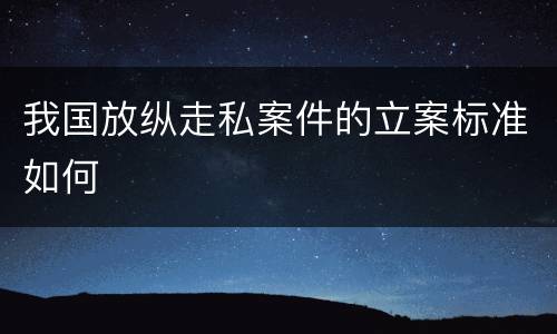 我国放纵走私案件的立案标准如何