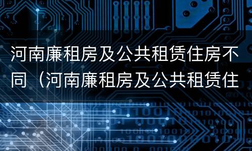 河南廉租房及公共租赁住房不同（河南廉租房及公共租赁住房不同的原因）