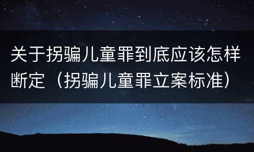 关于拐骗儿童罪到底应该怎样断定（拐骗儿童罪立案标准）