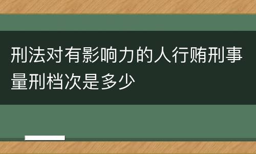 刑法对有影响力的人行贿刑事量刑档次是多少