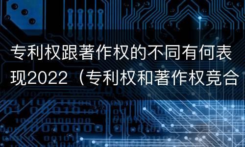 专利权跟著作权的不同有何表现2022（专利权和著作权竞合）