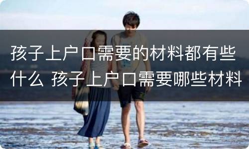 孩子上户口需要的材料都有些什么 孩子上户口需要哪些材料?