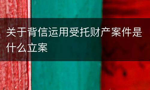 关于背信运用受托财产案件是什么立案