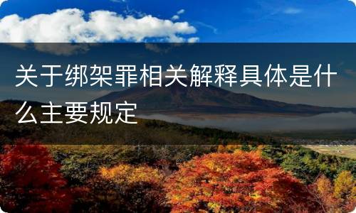 关于绑架罪相关解释具体是什么主要规定