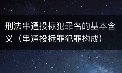 刑法串通投标犯罪名的基本含义（串通投标罪犯罪构成）