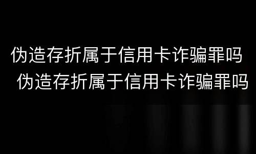伪造存折属于信用卡诈骗罪吗 伪造存折属于信用卡诈骗罪吗