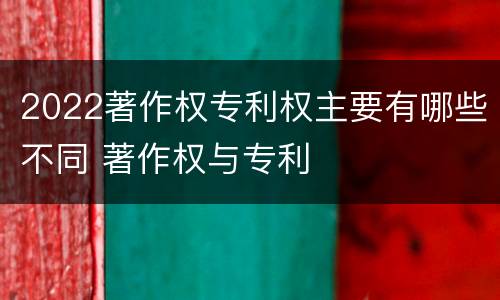 2022著作权专利权主要有哪些不同 著作权与专利