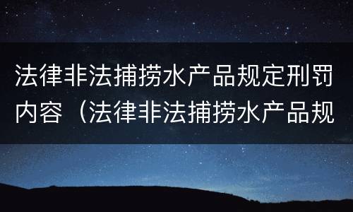 法律非法捕捞水产品规定刑罚内容（法律非法捕捞水产品规定刑罚内容包括）