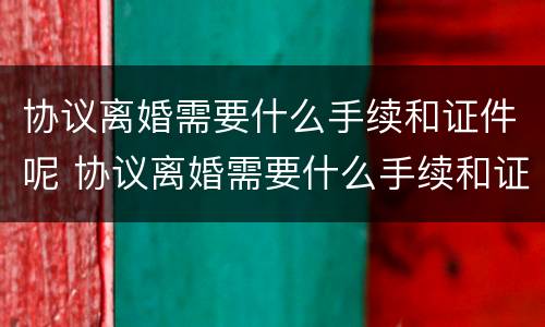 协议离婚需要什么手续和证件呢 协议离婚需要什么手续和证件呢女方