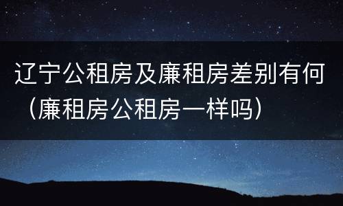 辽宁公租房及廉租房差别有何（廉租房公租房一样吗）