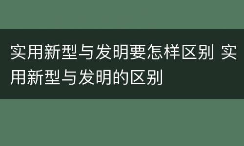 实用新型与发明要怎样区别 实用新型与发明的区别