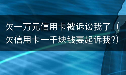 欠一万元信用卡被诉讼我了（欠信用卡一千块钱要起诉我?）