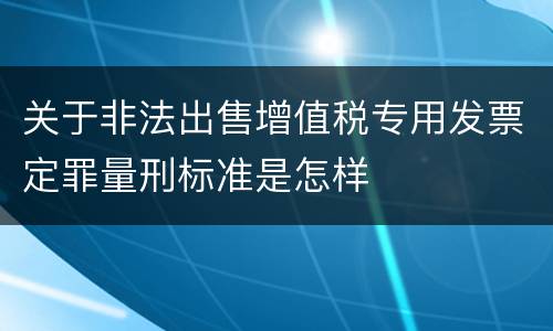 关于非法出售增值税专用发票定罪量刑标准是怎样