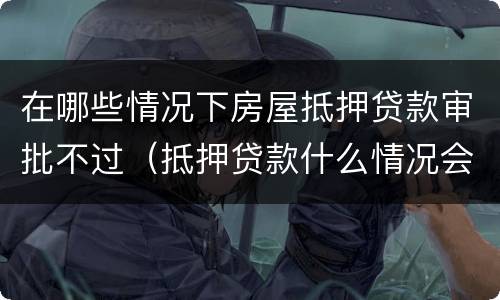 在哪些情况下房屋抵押贷款审批不过（抵押贷款什么情况会收房子）