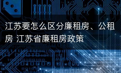 江苏要怎么区分廉租房、公租房 江苏省廉租房政策