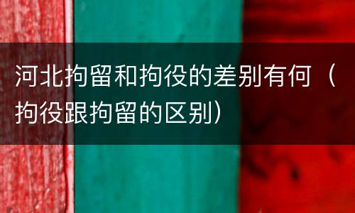 河北拘留和拘役的差别有何（拘役跟拘留的区别）