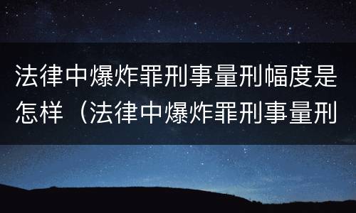 法律中爆炸罪刑事量刑幅度是怎样（法律中爆炸罪刑事量刑幅度是怎样的）