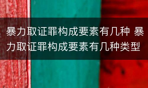 暴力取证罪构成要素有几种 暴力取证罪构成要素有几种类型