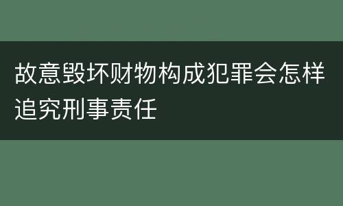 故意毁坏财物构成犯罪会怎样追究刑事责任