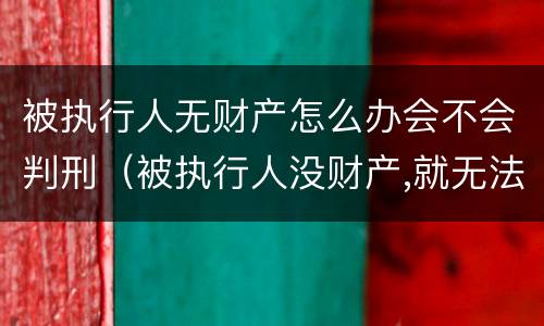 被执行人无财产怎么办会不会判刑（被执行人没财产,就无法执行吗）