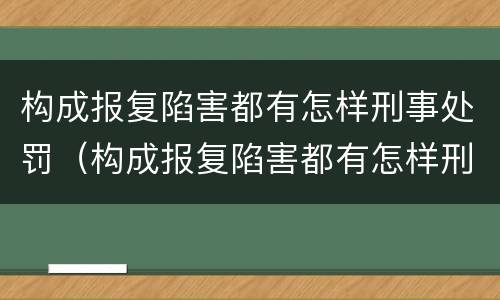 构成报复陷害都有怎样刑事处罚（构成报复陷害都有怎样刑事处罚的案例）