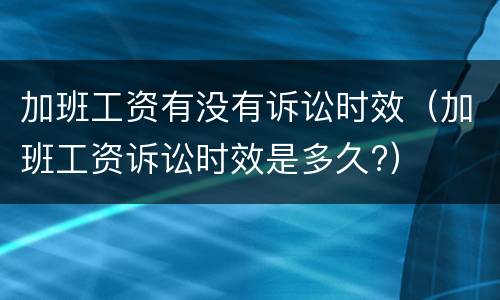 加班工资有没有诉讼时效（加班工资诉讼时效是多久?）