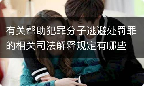 有关帮助犯罪分子逃避处罚罪的相关司法解释规定有哪些