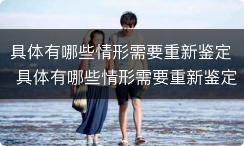具体有哪些情形需要重新鉴定 具体有哪些情形需要重新鉴定呢