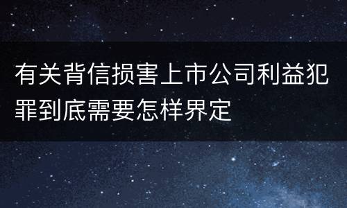 有关背信损害上市公司利益犯罪到底需要怎样界定