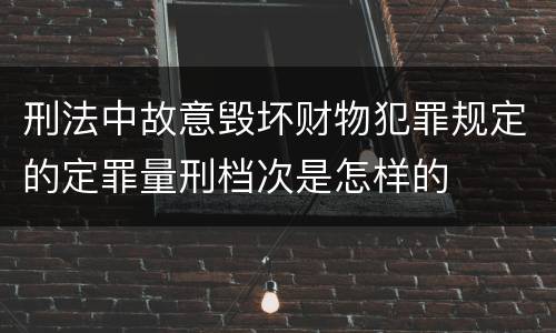 刑法中故意毁坏财物犯罪规定的定罪量刑档次是怎样的