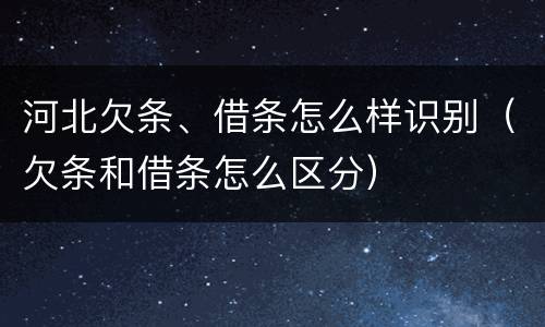 河北欠条、借条怎么样识别（欠条和借条怎么区分）
