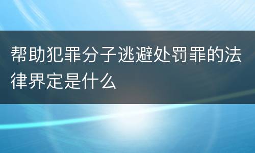 帮助犯罪分子逃避处罚罪的法律界定是什么