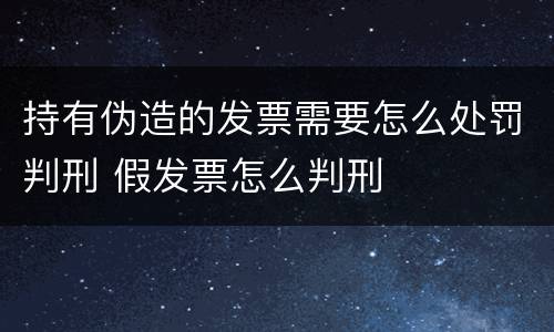 持有伪造的发票需要怎么处罚判刑 假发票怎么判刑