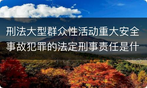 刑法大型群众性活动重大安全事故犯罪的法定刑事责任是什么样的