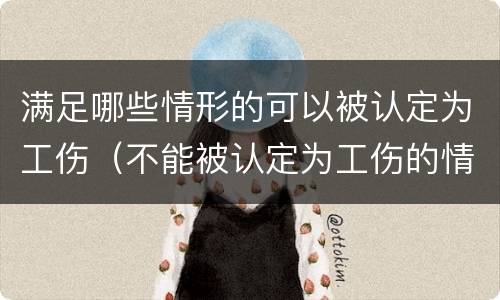 满足哪些情形的可以被认定为工伤（不能被认定为工伤的情形包括）