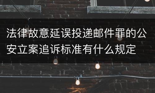法律故意延误投递邮件罪的公安立案追诉标准有什么规定