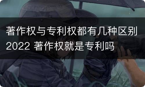 著作权与专利权都有几种区别2022 著作权就是专利吗