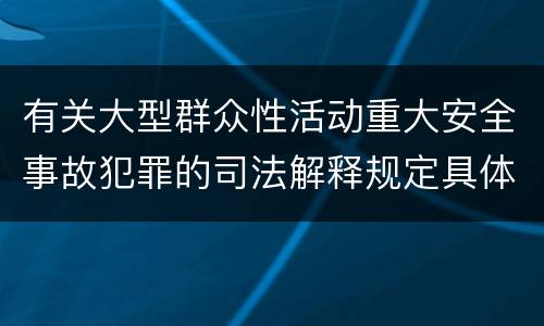 有关大型群众性活动重大安全事故犯罪的司法解释规定具体是什么重要内容