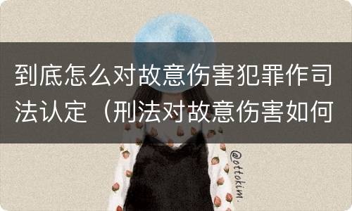 到底怎么对故意伤害犯罪作司法认定（刑法对故意伤害如何定罪）