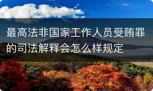 最高法非国家工作人员受贿罪的司法解释会怎么样规定