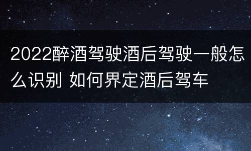 2022醉酒驾驶酒后驾驶一般怎么识别 如何界定酒后驾车