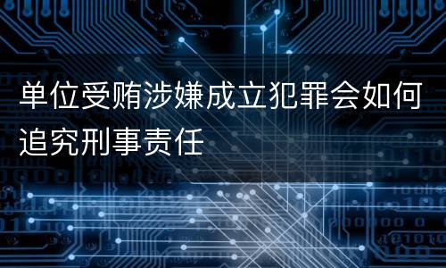 单位受贿涉嫌成立犯罪会如何追究刑事责任
