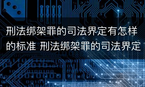 刑法绑架罪的司法界定有怎样的标准 刑法绑架罪的司法界定有怎样的标准和要求
